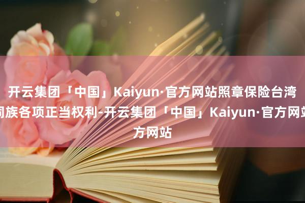 开云集团「中国」Kaiyun·官方网站照章保险台湾同族各项正当权利-开云集团「中国」Kaiyun·官方网站