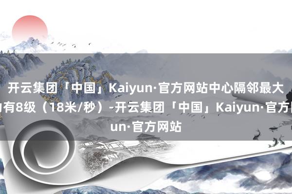 开云集团「中国」Kaiyun·官方网站中心隔邻最大风力有8级(18米/秒)-开云集团「中国」Kaiyun·官方网站