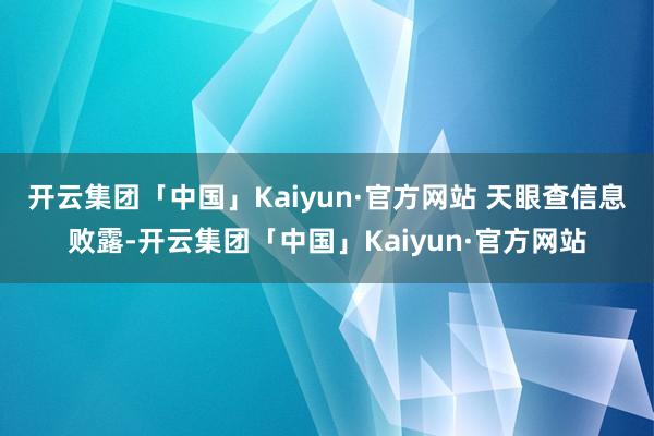 开云集团「中国」Kaiyun·官方网站 天眼查信息败露-开云集团「中国」Kaiyun·官方网站