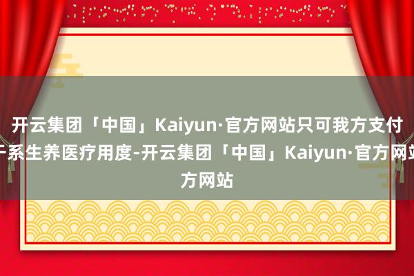 开云集团「中国」Kaiyun·官方网站只可我方支付干系生养医疗用度-开云集团「中国」Kaiyun·官方网站