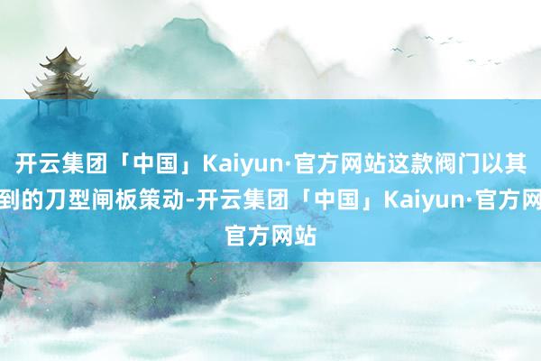 开云集团「中国」Kaiyun·官方网站这款阀门以其独到的刀型闸板策动-开云集团「中国」Kaiyun·官方网站