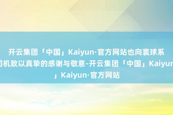 开云集团「中国」Kaiyun·官方网站也向寰球系数的滴滴司机致以真挚的感谢与敬意-开云集团「中国」Kaiyun·官方网站