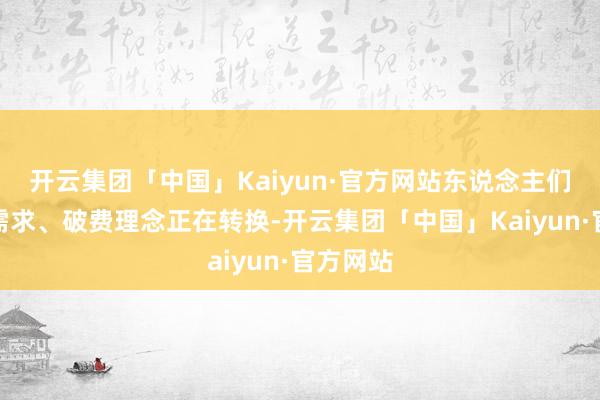 开云集团「中国」Kaiyun·官方网站东说念主们的破费需求、破费理念正在转换-开云集团「中国」Kaiyun·官方网站