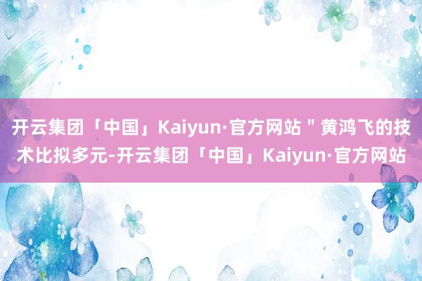 开云集团「中国」Kaiyun·官方网站"黄鸿飞的技术比拟多元-开云集团「中国」Kaiyun·官方网站