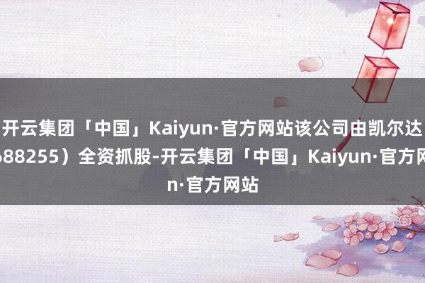 开云集团「中国」Kaiyun·官方网站该公司由凯尔达(688255)全资抓股-开云集团「中国」Kaiyun·官方网站