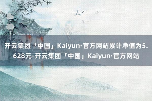 开云集团「中国」Kaiyun·官方网站累计净值为5.628元-开云集团「中国」Kaiyun·官方网站