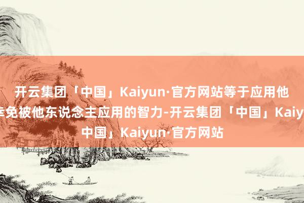 开云集团「中国」Kaiyun·官方网站等于应用他东说念主或幸免被他东说念主应用的智力-开云集团「中国」Kaiyun·官方网站