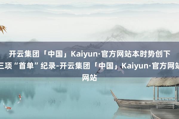 开云集团「中国」Kaiyun·官方网站 本时势创下三项“首单”纪录-开云集团「中国」Kaiyun·官方网站