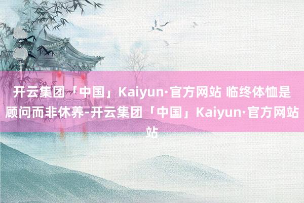 开云集团「中国」Kaiyun·官方网站 临终体恤是顾问而非休养-开云集团「中国」Kaiyun·官方网站