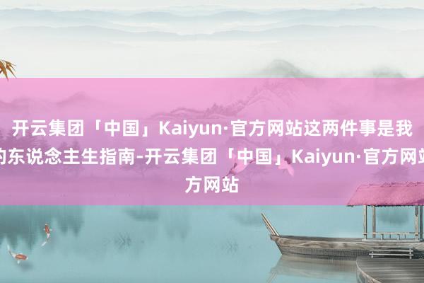 开云集团「中国」Kaiyun·官方网站这两件事是我的东说念主生指南-开云集团「中国」Kaiyun·官方网站