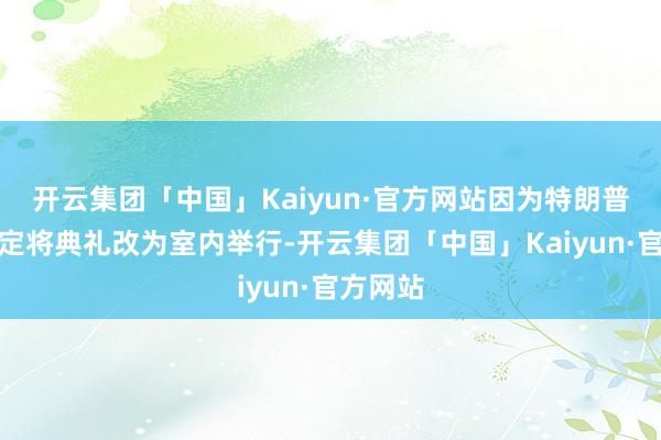 开云集团「中国」Kaiyun·官方网站因为特朗普临时决定将典礼改为室内举行-开云集团「中国」Kaiyun·官方网站