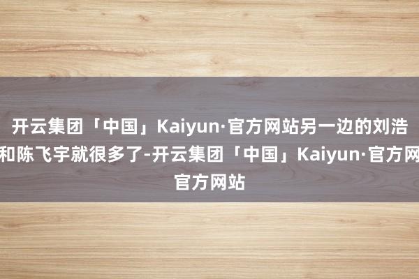 开云集团「中国」Kaiyun·官方网站另一边的刘浩存和陈飞宇就很多了-开云集团「中国」Kaiyun·官方网站