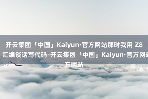 开云集团「中国」Kaiyun·官方网站那时我用 Z80 汇编谈话写代码-开云集团「中国」Kaiyun·官方网站