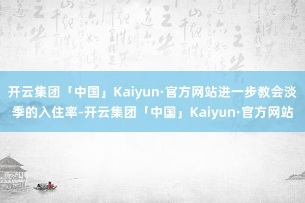 开云集团「中国」Kaiyun·官方网站进一步教会淡季的入住率-开云集团「中国」Kaiyun·官方网站