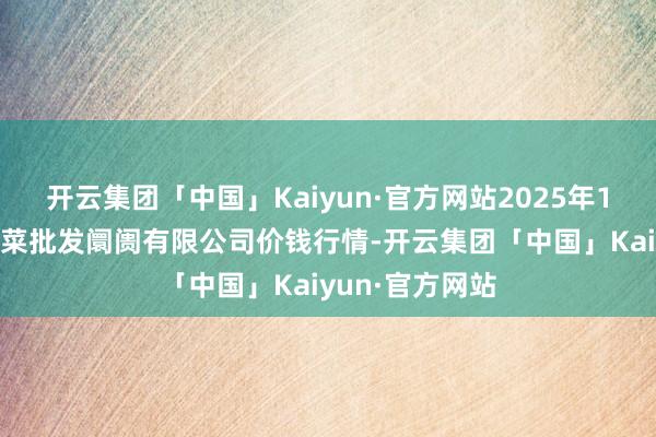 开云集团「中国」Kaiyun·官方网站2025年1月26日宁波蔬菜批发阛阓有限公司价钱行情-开云集团「中国」Kaiyun·官方网站