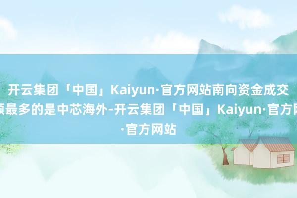 开云集团「中国」Kaiyun·官方网站南向资金成交金额最多的是中芯海外-开云集团「中国」Kaiyun·官方网站