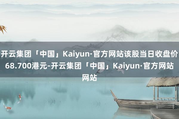 开云集团「中国」Kaiyun·官方网站该股当日收盘价68.700港元-开云集团「中国」Kaiyun·官方网站