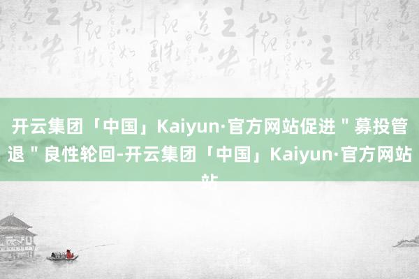 开云集团「中国」Kaiyun·官方网站促进"募投管退"良性轮回-开云集团「中国」Kaiyun·官方网站