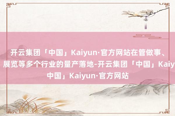 开云集团「中国」Kaiyun·官方网站在管做事、陶冶、娱乐、展览等多个行业的量产落地-开云集团「中国」Kaiyun·官方网站