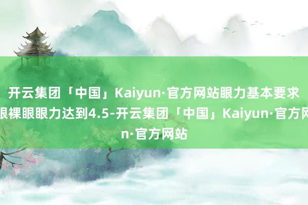 开云集团「中国」Kaiyun·官方网站眼力基本要求双眼裸眼眼力达到4.5-开云集团「中国」Kaiyun·官方网站