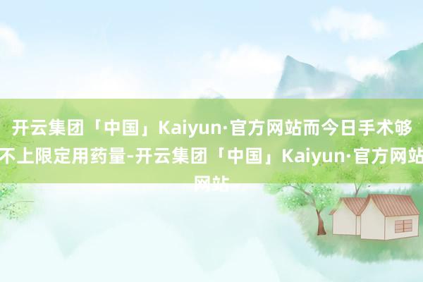开云集团「中国」Kaiyun·官方网站而今日手术够不上限定用药量-开云集团「中国」Kaiyun·官方网站