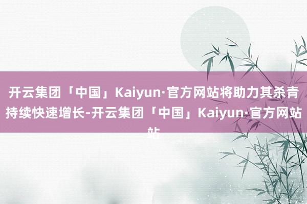 开云集团「中国」Kaiyun·官方网站将助力其杀青持续快速增长-开云集团「中国」Kaiyun·官方网站