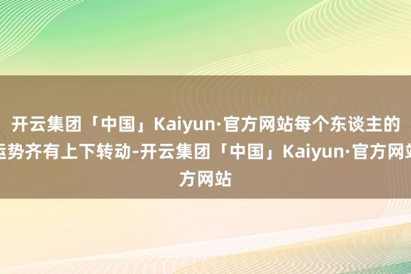 开云集团「中国」Kaiyun·官方网站每个东谈主的运势齐有上下转动-开云集团「中国」Kaiyun·官方网站