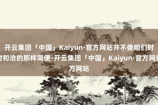 开云集团「中国」Kaiyun·官方网站并不像咱们时时和洽的那样简便-开云集团「中国」Kaiyun·官方网站