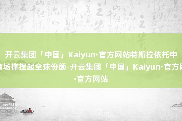 开云集团「中国」Kaiyun·官方网站特斯拉依托中国商场撑捏起全球份额-开云集团「中国」Kaiyun·官方网站