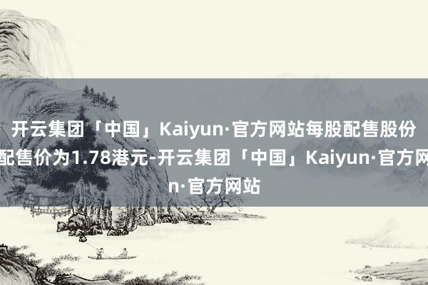 开云集团「中国」Kaiyun·官方网站每股配售股份的配售价为1.78港元-开云集团「中国」Kaiyun·官方网站