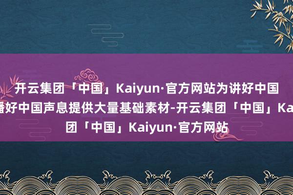 开云集团「中国」Kaiyun·官方网站为讲好中国城市故事、传播好中国声息提供大量基础素材-开云集团「中国」Kaiyun·官方网站