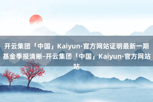 开云集团「中国」Kaiyun·官方网站证明最新一期基金季报清晰-开云集团「中国」Kaiyun·官方网站
