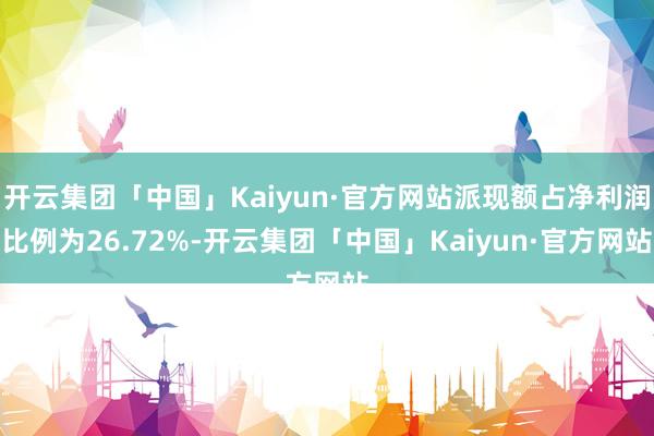 开云集团「中国」Kaiyun·官方网站派现额占净利润比例为26.72%-开云集团「中国」Kaiyun·官方网站