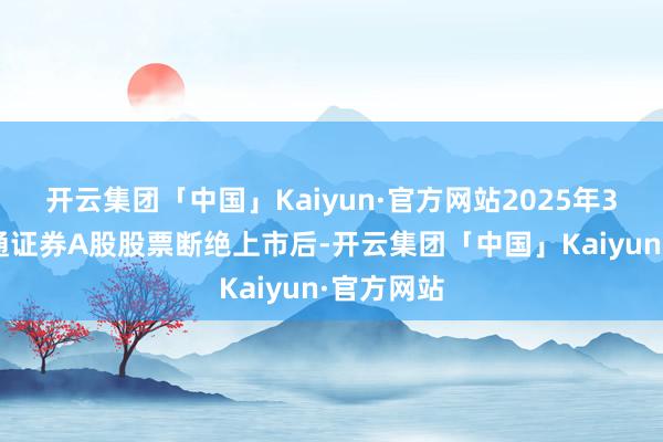 开云集团「中国」Kaiyun·官方网站2025年3月4日海通证券A股股票断绝上市后-开云集团「中国」Kaiyun·官方网站