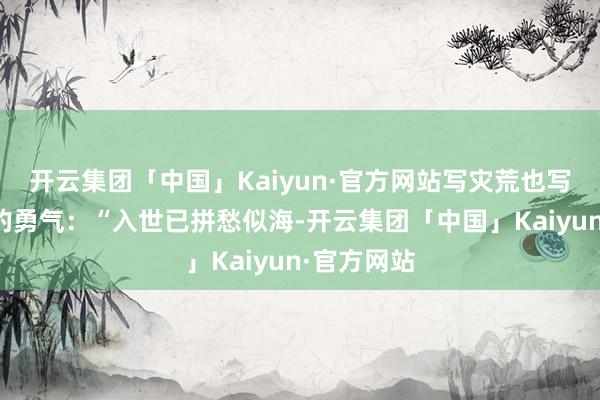 开云集团「中国」Kaiyun·官方网站写灾荒也写直面生存的勇气：“入世已拼愁似海-开云集团「中国」Kaiyun·官方网站
