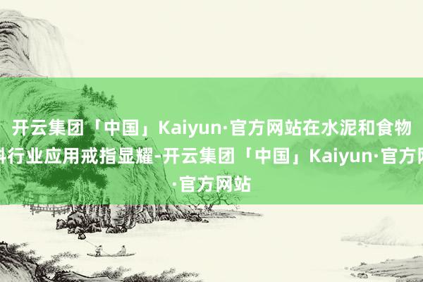 开云集团「中国」Kaiyun·官方网站在水泥和食物饮料行业应用戒指显耀-开云集团「中国」Kaiyun·官方网站