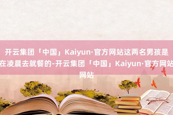 开云集团「中国」Kaiyun·官方网站这两名男孩是在凌晨去就餐的-开云集团「中国」Kaiyun·官方网站