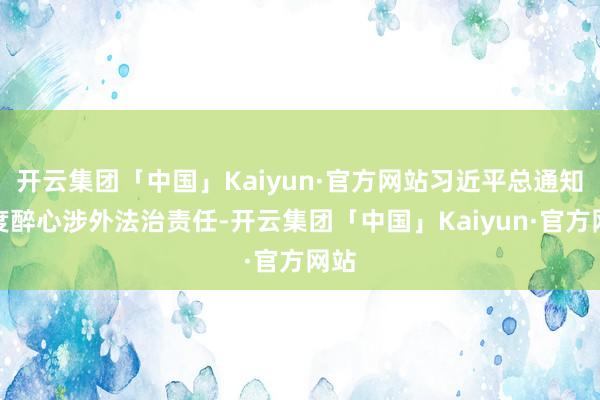 开云集团「中国」Kaiyun·官方网站习近平总通知高度醉心涉外法治责任-开云集团「中国」Kaiyun·官方网站