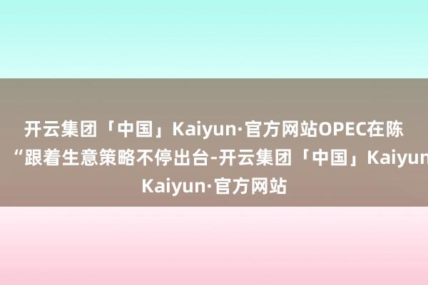 开云集团「中国」Kaiyun·官方网站OPEC在陈诉中指出:“跟着生意策略不停出台-开云集团「中国」Kaiyun·官方网站