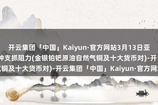 开云集团「中国」Kaiyun·官方网站3月13日亚市更新支抓阻力：18品种支抓阻力(金银铂钯原油自然气铜及十大货币对)-开云集团「中国」Kaiyun·官方网站