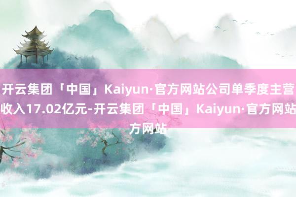 开云集团「中国」Kaiyun·官方网站公司单季度主营收入17.02亿元-开云集团「中国」Kaiyun·官方网站