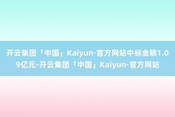 开云集团「中国」Kaiyun·官方网站中标金额1.09亿元-开云集团「中国」Kaiyun·官方网站