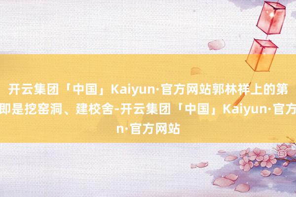 开云集团「中国」Kaiyun·官方网站郭林祥上的第一课即是挖窑洞、建校舍-开云集团「中国」Kaiyun·官方网站