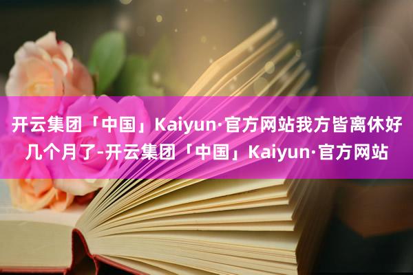 开云集团「中国」Kaiyun·官方网站我方皆离休好几个月了-开云集团「中国」Kaiyun·官方网站