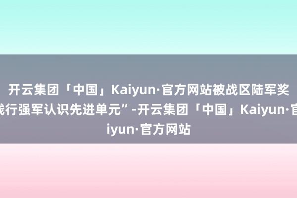 开云集团「中国」Kaiyun·官方网站被战区陆军奖赏为“践行强军认识先进单元”-开云集团「中国」Kaiyun·官方网站