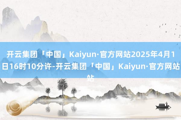 开云集团「中国」Kaiyun·官方网站2025年4月1日16时10分许-开云集团「中国」Kaiyun·官方网站