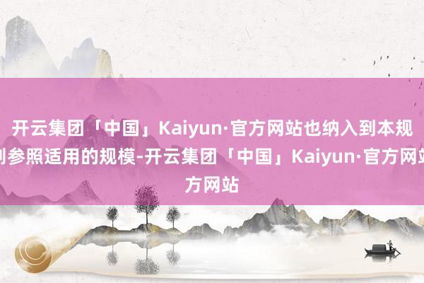 开云集团「中国」Kaiyun·官方网站也纳入到本规则参照适用的规模-开云集团「中国」Kaiyun·官方网站