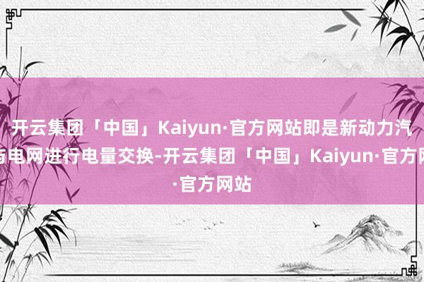 开云集团「中国」Kaiyun·官方网站即是新动力汽车与电网进行电量交换-开云集团「中国」Kaiyun·官方网站