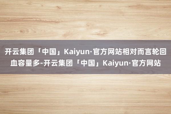 开云集团「中国」Kaiyun·官方网站相对而言轮回血容量多-开云集团「中国」Kaiyun·官方网站