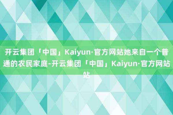 开云集团「中国」Kaiyun·官方网站她来自一个普通的农民家庭-开云集团「中国」Kaiyun·官方网站